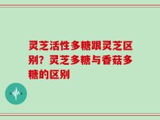 灵芝活性多糖跟灵芝区别？灵芝多糖与香菇多糖的区别