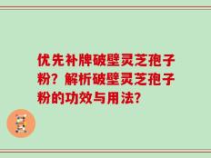 优先补牌破壁灵芝孢子粉？解析破壁灵芝孢子粉的功效与用法？