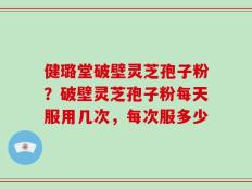 健璐堂破壁灵芝孢子粉？破壁灵芝孢子粉每天服用几次，每次服多少