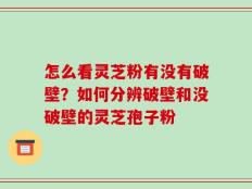 怎么看灵芝粉有没有破壁？如何分辨破壁和没破壁的灵芝孢子粉
