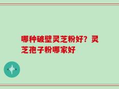 哪种破壁灵芝粉好？灵芝孢子粉哪家好