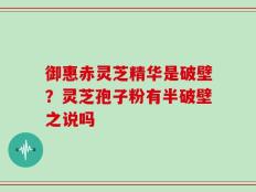 御惠赤灵芝精华是破壁？灵芝孢子粉有半破壁之说吗