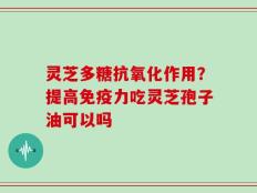 灵芝多糖抗氧化作用？提高免疫力吃灵芝孢子油可以吗