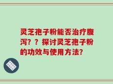 灵芝孢子粉能否治疗腹泻？？探讨灵芝孢子粉的功效与使用方法？