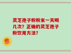 灵芝孢子粉粉末一天喝几次？正确的灵芝孢子粉饮用方法？