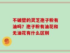 不破壁的灵芝孢子粉有油吗？孢子粉有油花和无油花有什么区别