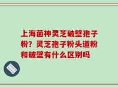 上海菌神灵芝破壁孢子粉？灵芝孢子粉头道粉和破壁有什么区别吗