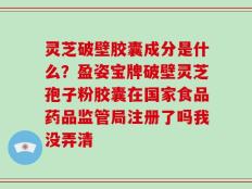 灵芝破壁胶囊成分是什么？盈姿宝牌破壁灵芝孢子粉胶囊在国家食品药品监管局注册了吗我没弄清