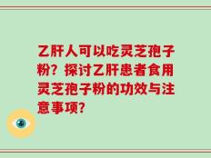 乙肝人可以吃灵芝孢子粉？探讨乙肝患者食用灵芝孢子粉的功效与注意事项？