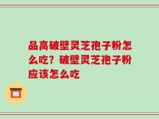 品高破壁灵芝孢子粉怎么吃？破壁灵芝孢子粉应该怎么吃
