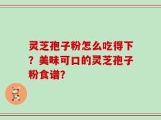 灵芝孢子粉怎么吃得下？美味可口的灵芝孢子粉食谱？