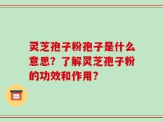 灵芝孢子粉孢子是什么意思？了解灵芝孢子粉的功效和作用？