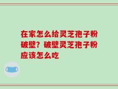 在家怎么给灵芝孢子粉破壁？破壁灵芝孢子粉应该怎么吃