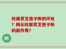 权健灵芝孢子粉的坏处？揭示权健灵芝孢子粉的副作用？