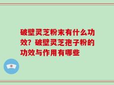 破壁灵芝粉末有什么功效？破壁灵芝孢子粉的功效与作用有哪些