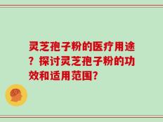 灵芝孢子粉的医疗用途？探讨灵芝孢子粉的功效和适用范围？