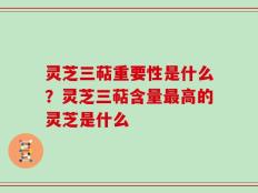灵芝三萜重要性是什么？灵芝三萜含量最高的灵芝是什么