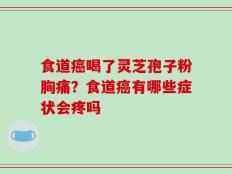 食道癌喝了灵芝孢子粉胸痛？食道癌有哪些症状会疼吗