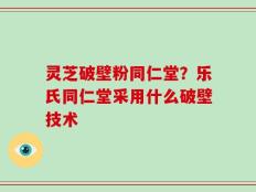 灵芝破壁粉同仁堂？乐氏同仁堂采用什么破壁技术