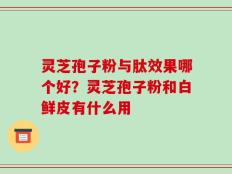 灵芝孢子粉与肽效果哪个好？灵芝孢子粉和白鲜皮有什么用