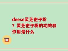 deese灵芝孢子粉？灵芝孢子粉的功效和作用是什么