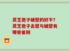 灵芝孢子破壁的好不？灵芝孢子去壁与破壁有哪些差别