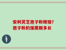 安利灵芝孢子粉规格？孢子粉的保质期多长