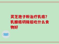 灵芝孢子粉治疗乳癌？乳腺癌切除后吃什么食物好