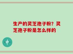 生产的灵芝孢子粉？灵芝孢子粉是怎么样的