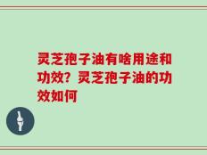 灵芝孢子油有啥用途和功效？灵芝孢子油的功效如何