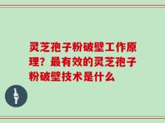 灵芝孢子粉破壁工作原理？最有效的灵芝孢子粉破壁技术是什么