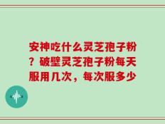 安神吃什么灵芝孢子粉？破壁灵芝孢子粉每天服用几次，每次服多少