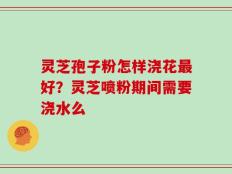 灵芝孢子粉怎样浇花最好？灵芝喷粉期间需要浇水么