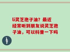 li灵芝孢子油？最近经常听到朋友说灵芝孢子油，可以科普一下吗