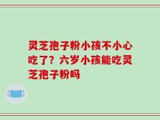 灵芝孢子粉小孩不小心吃了？六岁小孩能吃灵芝孢子粉吗