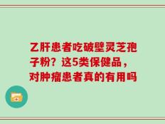 乙肝患者吃破壁灵芝孢子粉？这5类保健品，对肿瘤患者真的有用吗