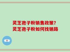 灵芝孢子粉销售政策？灵芝孢子粉如何找销路
