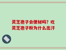 灵芝孢子会便秘吗？吃灵芝孢子粉为什么出汗