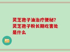 灵芝孢子油治疗便秘？灵芝孢子粉长期吃害处是什么