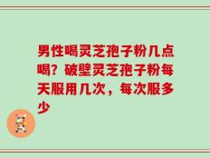 男性喝灵芝孢子粉几点喝？破壁灵芝孢子粉每天服用几次，每次服多少