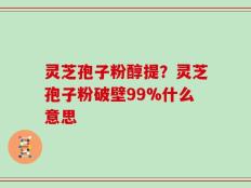 灵芝孢子粉醇提？灵芝孢子粉破壁99%什么意思