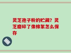 灵芝孢子粉的贮藏？灵芝磨碎了像棉絮怎么保存
