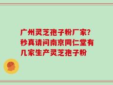 广州灵芝孢子粉厂家？秒真请问南京同仁堂有几家生产灵芝孢子粉