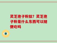 灵芝孢子粉肽？灵芝孢子粉是什么东西可以随便吃吗