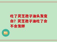 吃了灵芝孢子油头发变白？灵芝孢子油吃了会不会发胖
