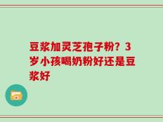 豆浆加灵芝孢子粉？3岁小孩喝奶粉好还是豆浆好