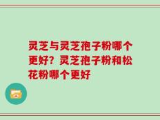 灵芝与灵芝孢子粉哪个更好？灵芝孢子粉和松花粉哪个更好