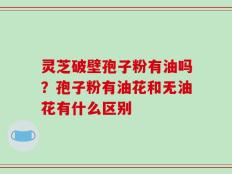 灵芝破壁孢子粉有油吗？孢子粉有油花和无油花有什么区别