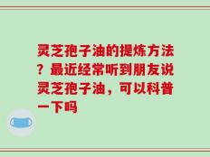 灵芝孢子油的提炼方法？最近经常听到朋友说灵芝孢子油，可以科普一下吗