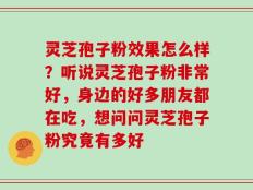 灵芝孢子粉效果怎么样？听说灵芝孢子粉非常好，身边的好多朋友都在吃，想问问灵芝孢子粉究竟有多好